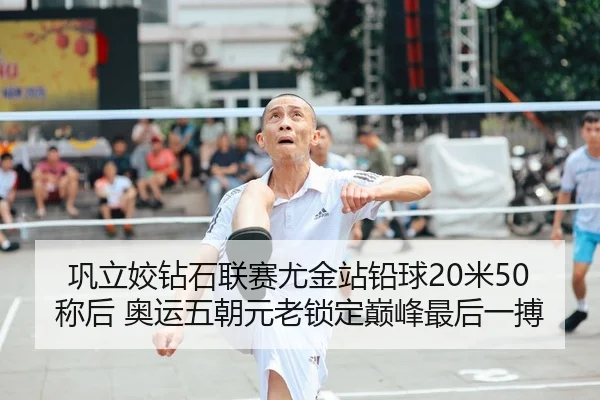 巩立姣钻石联赛尤金站铅球20米50称后 奥运五朝元老锁定巅峰最后一搏